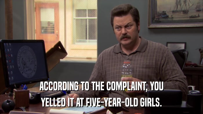 ACCORDING TO THE COMPLAINT, YOU YELLED IT AT FIVE-YEAR-OLD GIRLS. 