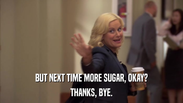 BUT NEXT TIME MORE SUGAR, OKAY? THANKS, BYE. 