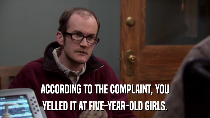 ACCORDING TO THE COMPLAINT, YOU YELLED IT AT FIVE-YEAR-OLD GIRLS. 