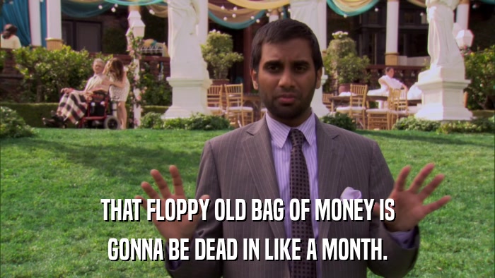 THAT FLOPPY OLD BAG OF MONEY IS GONNA BE DEAD IN LIKE A MONTH. 