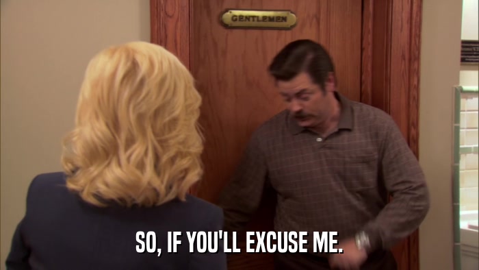 SO, IF YOU'LL EXCUSE ME.  