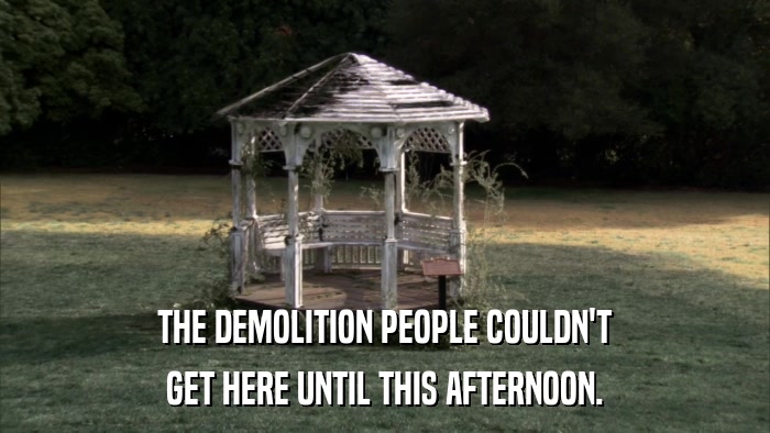 THE DEMOLITION PEOPLE COULDN'T GET HERE UNTIL THIS AFTERNOON. 