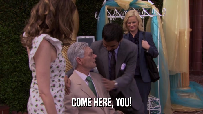COME HERE, YOU!  