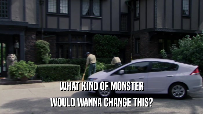 WHAT KIND OF MONSTER WOULD WANNA CHANGE THIS? 