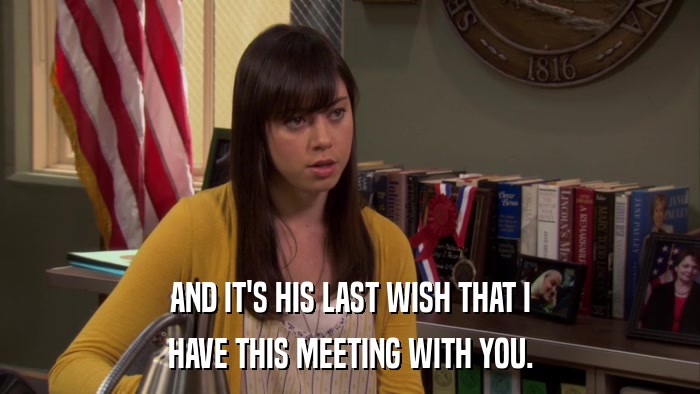 AND IT'S HIS LAST WISH THAT I HAVE THIS MEETING WITH YOU. 