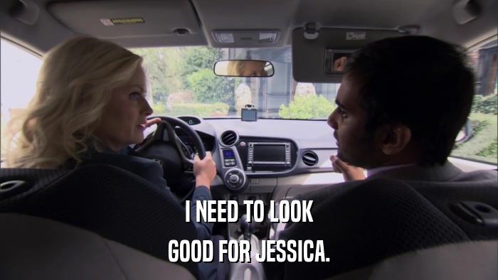 I NEED TO LOOK GOOD FOR JESSICA. 