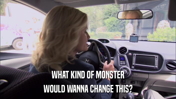 WHAT KIND OF MONSTER WOULD WANNA CHANGE THIS? 