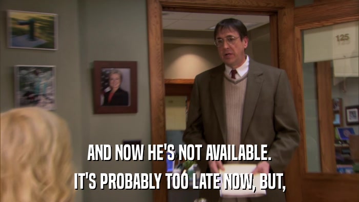 AND NOW HE'S NOT AVAILABLE. IT'S PROBABLY TOO LATE NOW, BUT, 
