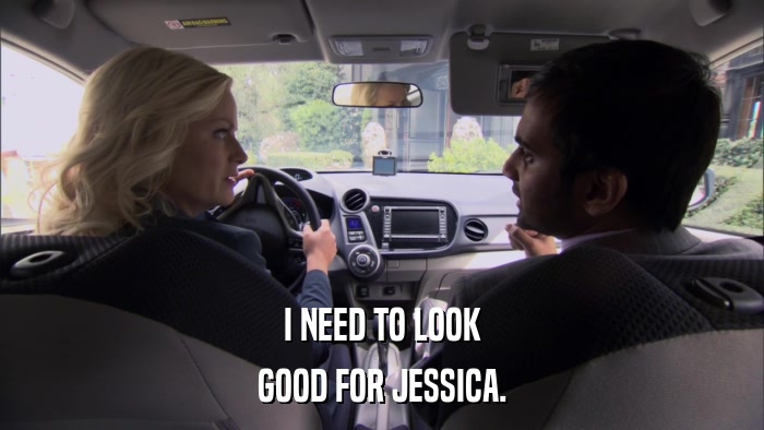 I NEED TO LOOK GOOD FOR JESSICA. 