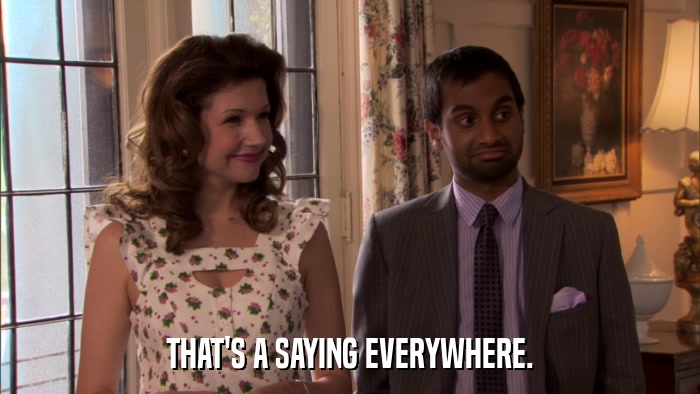 THAT'S A SAYING EVERYWHERE.  