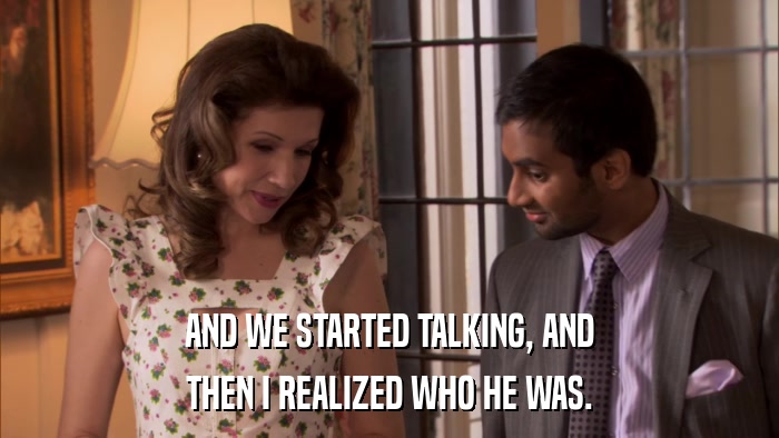 AND WE STARTED TALKING, AND THEN I REALIZED WHO HE WAS. 