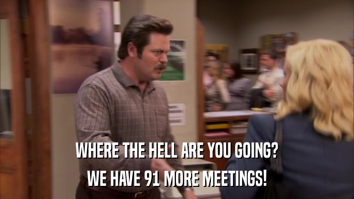 WHERE THE HELL ARE YOU GOING? WE HAVE 91 MORE MEETINGS! 