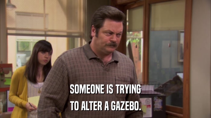 SOMEONE IS TRYING TO ALTER A GAZEBO. 