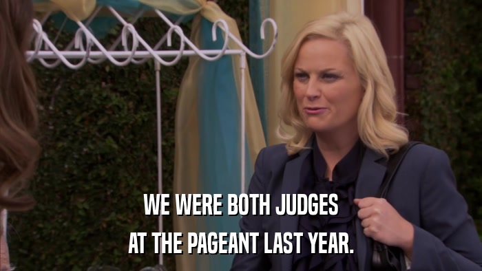 WE WERE BOTH JUDGES AT THE PAGEANT LAST YEAR. 