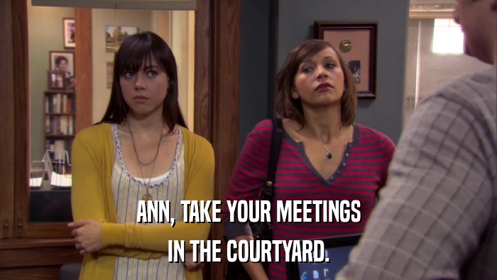 ANN, TAKE YOUR MEETINGS IN THE COURTYARD. 