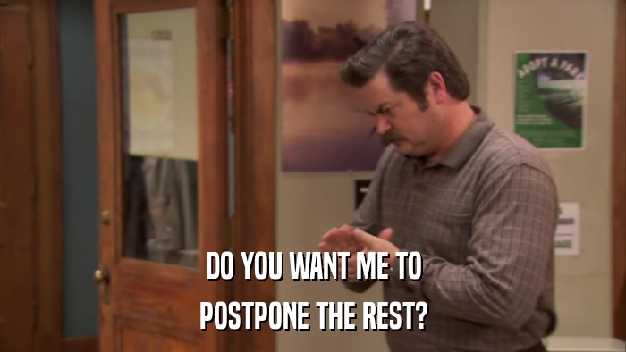 DO YOU WANT ME TO POSTPONE THE REST? 