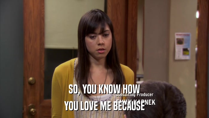 SO, YOU KNOW HOW YOU LOVE ME BECAUSE 