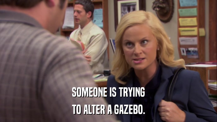SOMEONE IS TRYING TO ALTER A GAZEBO. 