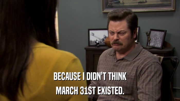 BECAUSE I DIDN'T THINK MARCH 31ST EXISTED. 