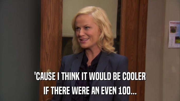 'CAUSE I THINK IT WOULD BE COOLER IF THERE WERE AN EVEN 100... 