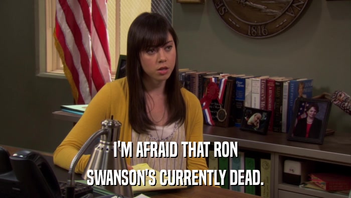 I'M AFRAID THAT RON SWANSON'S CURRENTLY DEAD. 