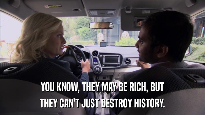 YOU KNOW, THEY MAY BE RICH, BUT THEY CAN'T JUST DESTROY HISTORY. 