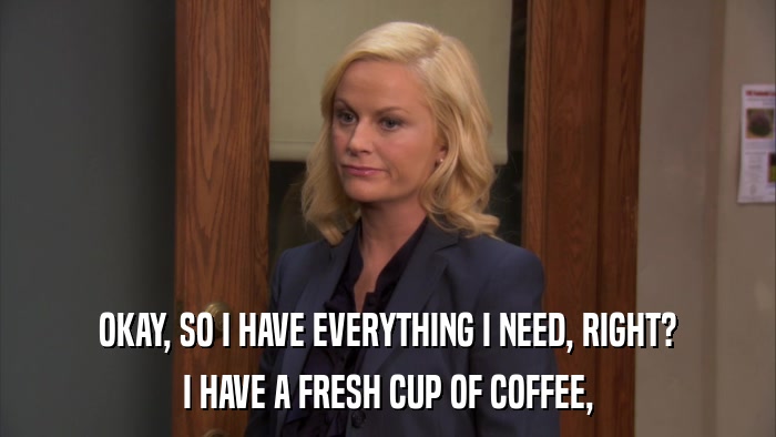 OKAY, SO I HAVE EVERYTHING I NEED, RIGHT? I HAVE A FRESH CUP OF COFFEE, 