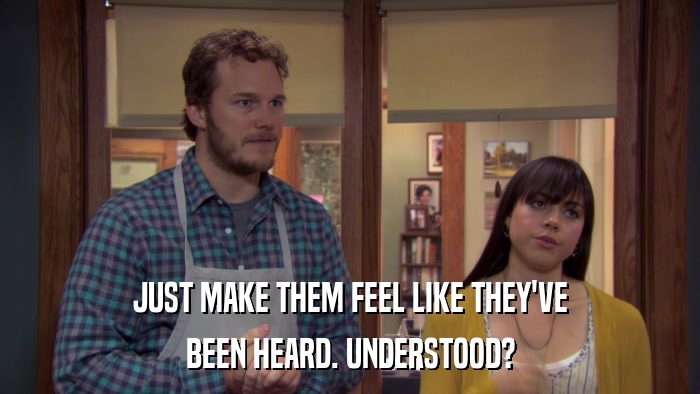 JUST MAKE THEM FEEL LIKE THEY'VE BEEN HEARD. UNDERSTOOD? 