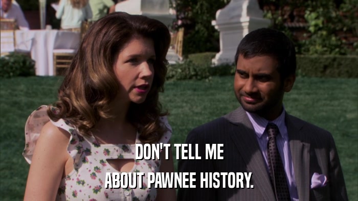 DON'T TELL ME ABOUT PAWNEE HISTORY. 