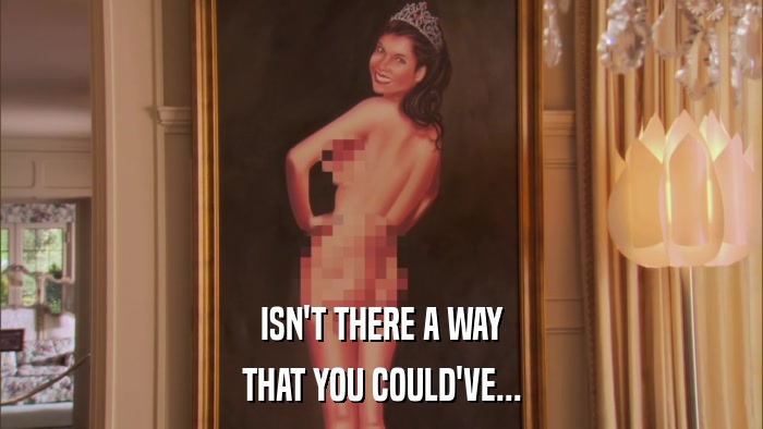 ISN'T THERE A WAY THAT YOU COULD'VE... 