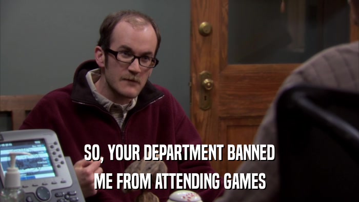 SO, YOUR DEPARTMENT BANNED ME FROM ATTENDING GAMES 