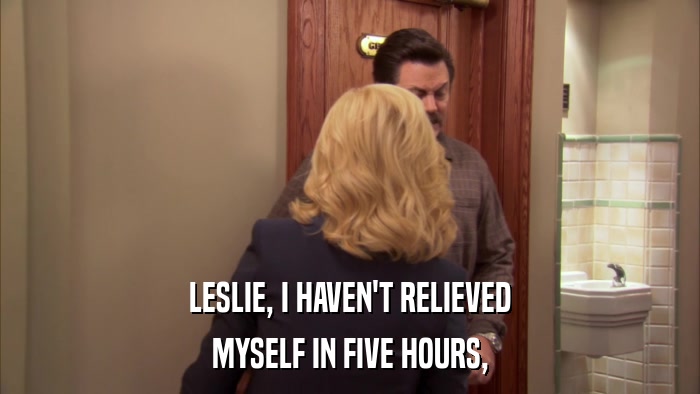 LESLIE, I HAVEN'T RELIEVED MYSELF IN FIVE HOURS, 