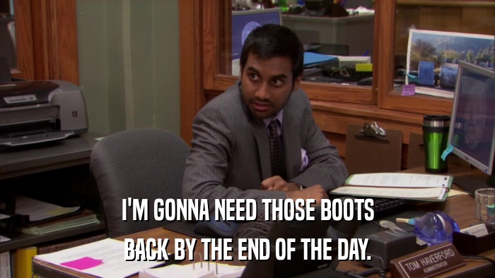 I'M GONNA NEED THOSE BOOTS BACK BY THE END OF THE DAY. 