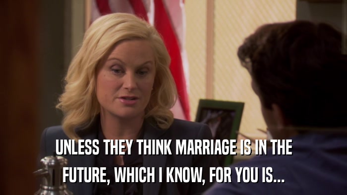 UNLESS THEY THINK MARRIAGE IS IN THE FUTURE, WHICH I KNOW, FOR YOU IS... 
