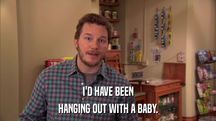 I'D HAVE BEEN HANGING OUT WITH A BABY. 