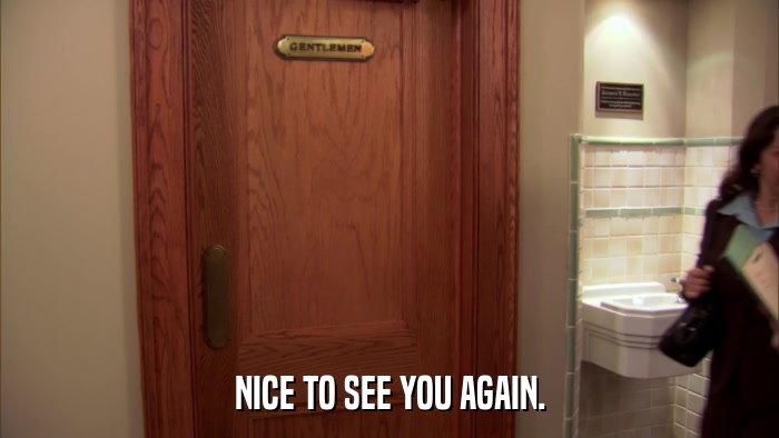 NICE TO SEE YOU AGAIN.  