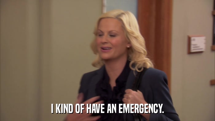 I KIND OF HAVE AN EMERGENCY.  