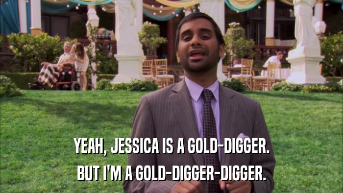 YEAH, JESSICA IS A GOLD-DIGGER. BUT I'M A GOLD-DIGGER-DIGGER. 