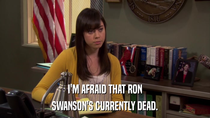I'M AFRAID THAT RON SWANSON'S CURRENTLY DEAD. 