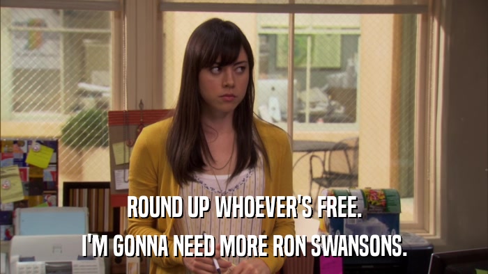 ROUND UP WHOEVER'S FREE. I'M GONNA NEED MORE RON SWANSONS. 