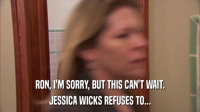 RON, I'M SORRY, BUT THIS CAN'T WAIT. JESSICA WICKS REFUSES TO... 