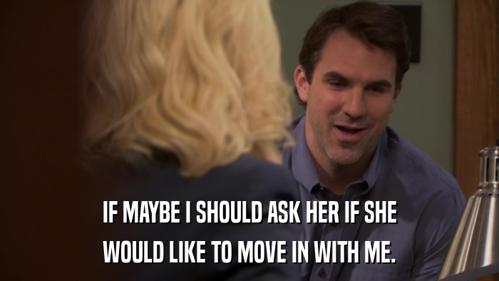 IF MAYBE I SHOULD ASK HER IF SHE WOULD LIKE TO MOVE IN WITH ME. 