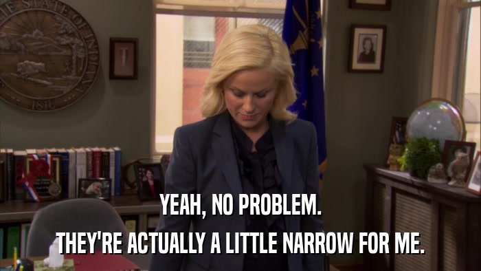 YEAH, NO PROBLEM. THEY'RE ACTUALLY A LITTLE NARROW FOR ME. 