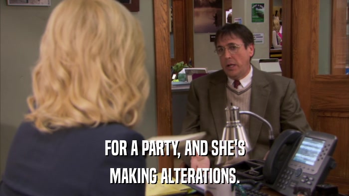 FOR A PARTY, AND SHE'S MAKING ALTERATIONS. 