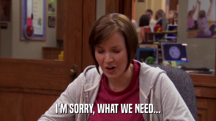 I'M SORRY, WHAT WE NEED...  