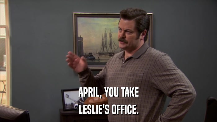 APRIL, YOU TAKE LESLIE'S OFFICE. 