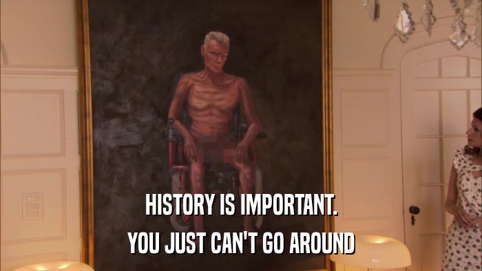 HISTORY IS IMPORTANT. YOU JUST CAN'T GO AROUND 