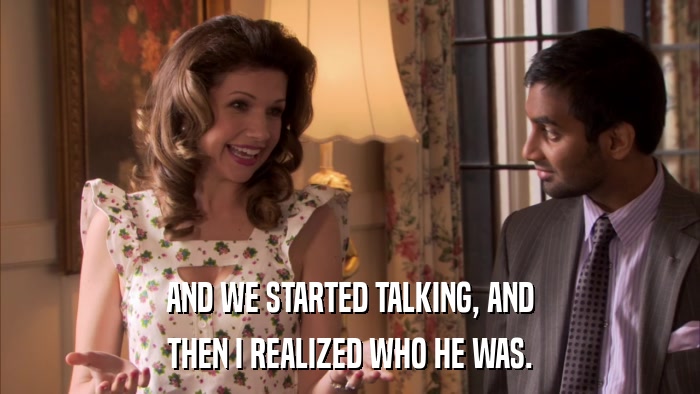 AND WE STARTED TALKING, AND THEN I REALIZED WHO HE WAS. 