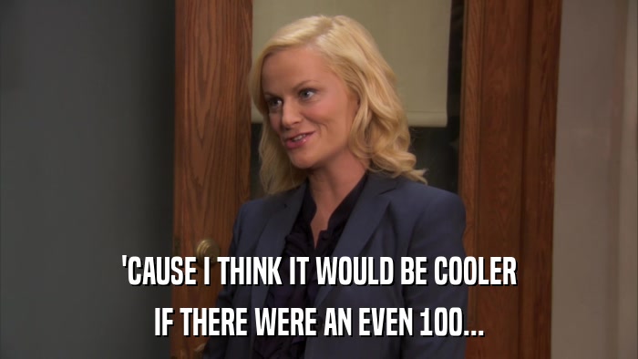 'CAUSE I THINK IT WOULD BE COOLER IF THERE WERE AN EVEN 100... 
