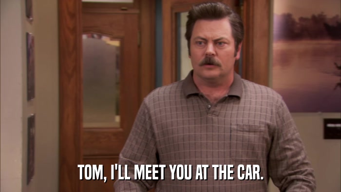 TOM, I'LL MEET YOU AT THE CAR.  